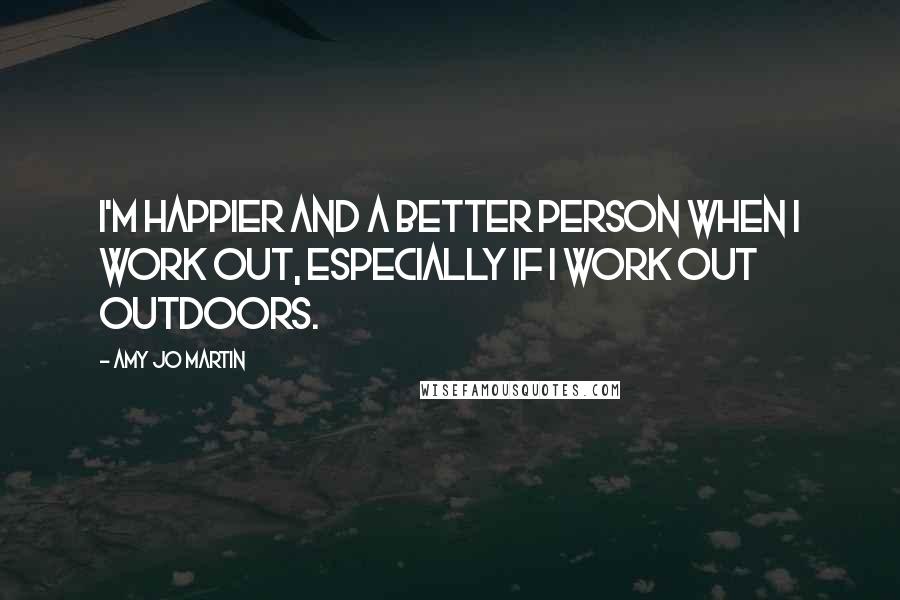 Amy Jo Martin Quotes: I'm happier and a better person when I work out, especially if I work out outdoors.