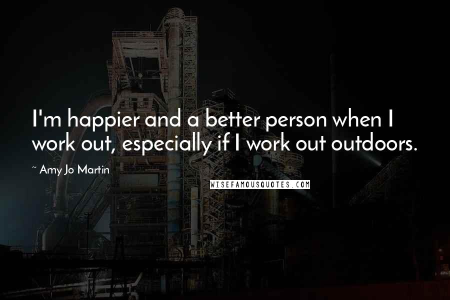 Amy Jo Martin Quotes: I'm happier and a better person when I work out, especially if I work out outdoors.