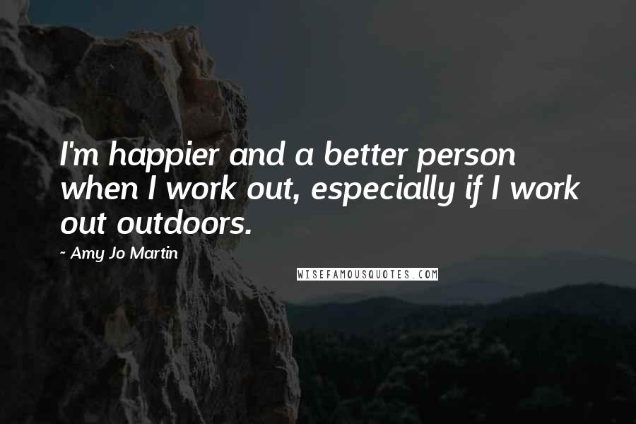 Amy Jo Martin Quotes: I'm happier and a better person when I work out, especially if I work out outdoors.