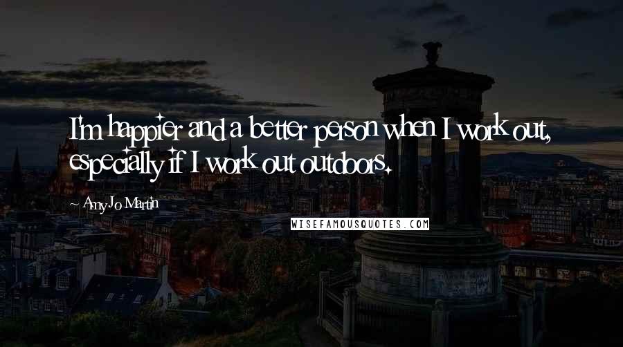 Amy Jo Martin Quotes: I'm happier and a better person when I work out, especially if I work out outdoors.