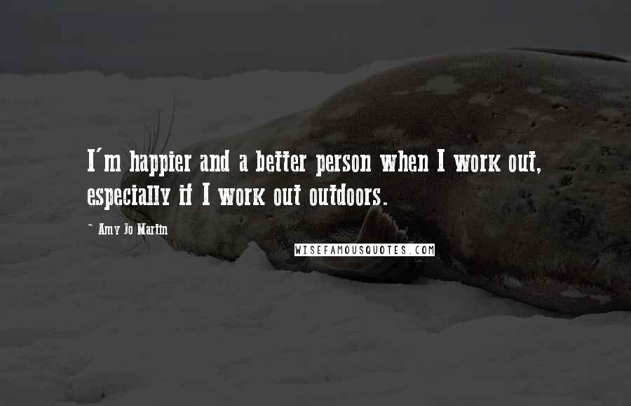 Amy Jo Martin Quotes: I'm happier and a better person when I work out, especially if I work out outdoors.