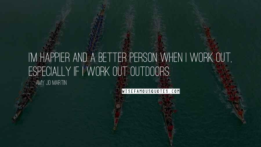 Amy Jo Martin Quotes: I'm happier and a better person when I work out, especially if I work out outdoors.