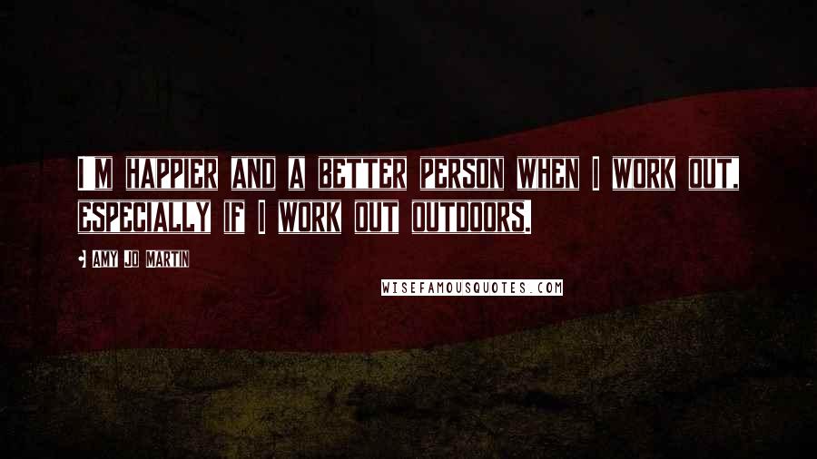 Amy Jo Martin Quotes: I'm happier and a better person when I work out, especially if I work out outdoors.