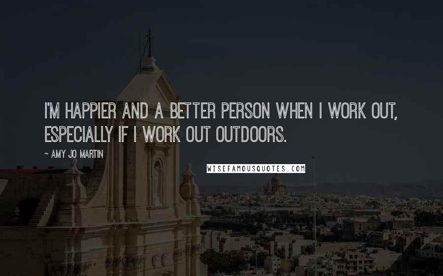 Amy Jo Martin Quotes: I'm happier and a better person when I work out, especially if I work out outdoors.