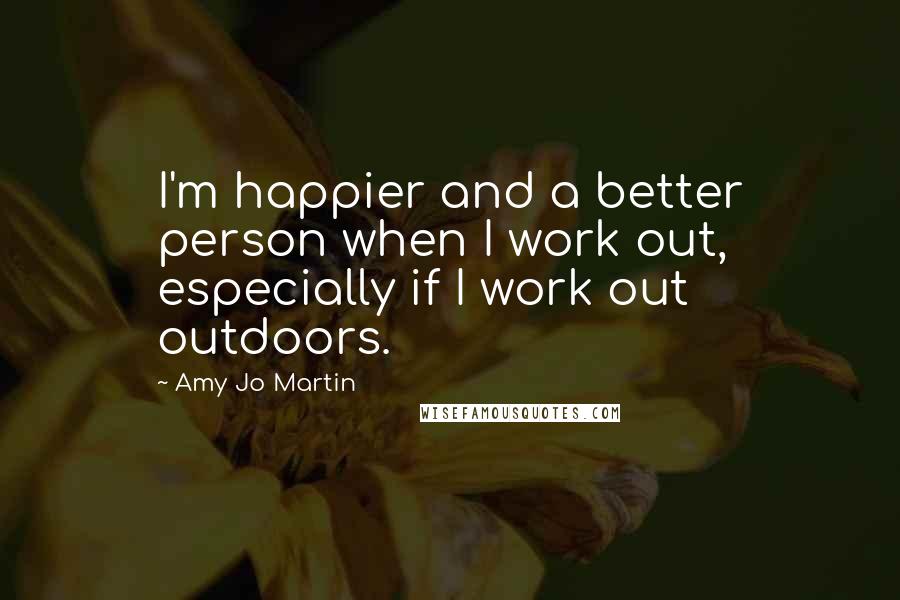 Amy Jo Martin Quotes: I'm happier and a better person when I work out, especially if I work out outdoors.