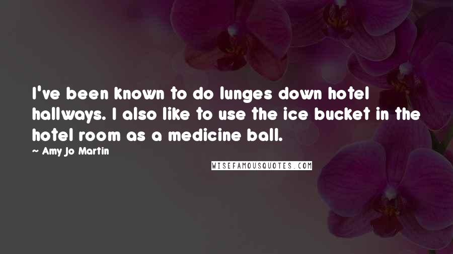 Amy Jo Martin Quotes: I've been known to do lunges down hotel hallways. I also like to use the ice bucket in the hotel room as a medicine ball.