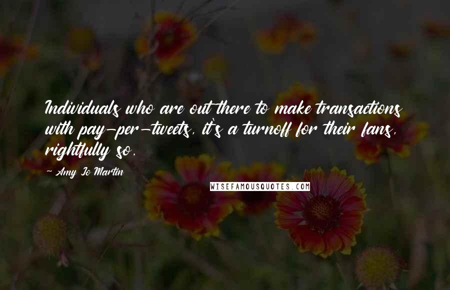 Amy Jo Martin Quotes: Individuals who are out there to make transactions with pay-per-tweets, it's a turnoff for their fans, rightfully so.