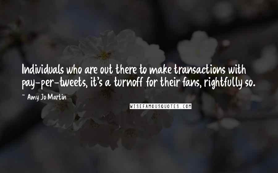 Amy Jo Martin Quotes: Individuals who are out there to make transactions with pay-per-tweets, it's a turnoff for their fans, rightfully so.