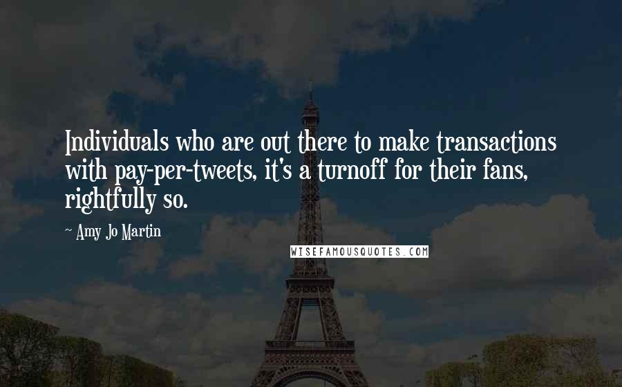 Amy Jo Martin Quotes: Individuals who are out there to make transactions with pay-per-tweets, it's a turnoff for their fans, rightfully so.