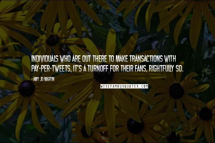 Amy Jo Martin Quotes: Individuals who are out there to make transactions with pay-per-tweets, it's a turnoff for their fans, rightfully so.