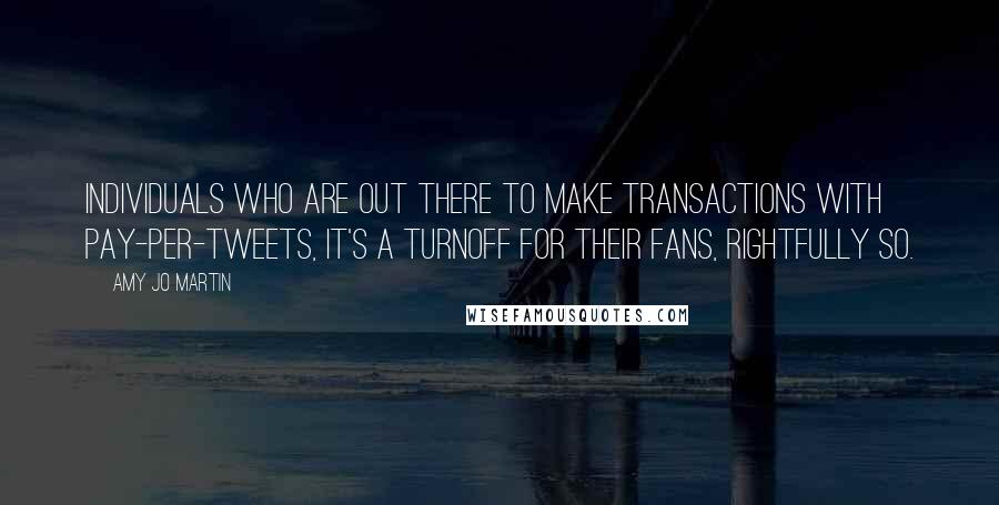 Amy Jo Martin Quotes: Individuals who are out there to make transactions with pay-per-tweets, it's a turnoff for their fans, rightfully so.