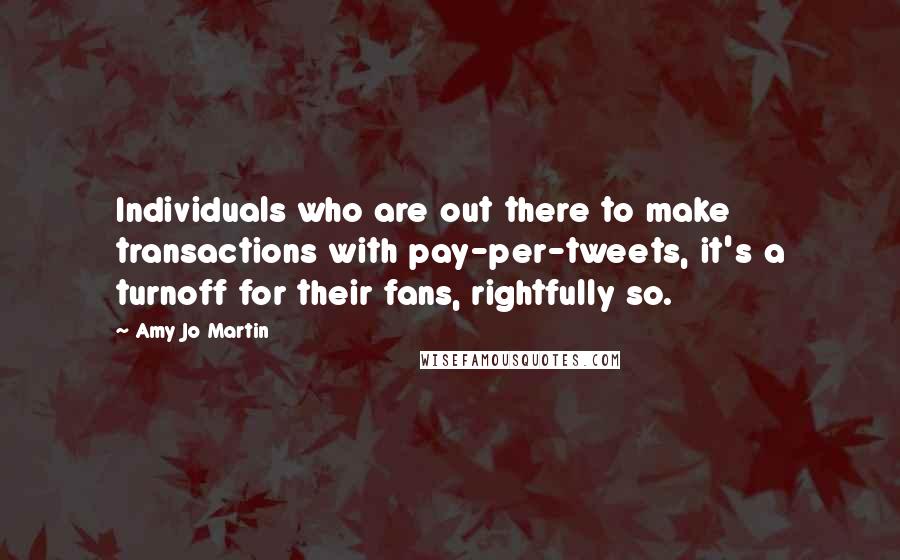 Amy Jo Martin Quotes: Individuals who are out there to make transactions with pay-per-tweets, it's a turnoff for their fans, rightfully so.