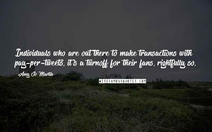 Amy Jo Martin Quotes: Individuals who are out there to make transactions with pay-per-tweets, it's a turnoff for their fans, rightfully so.