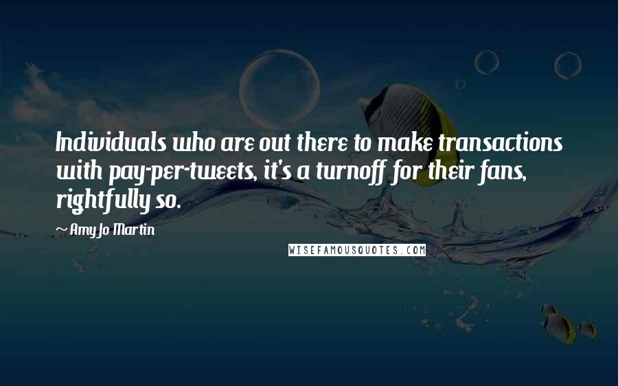 Amy Jo Martin Quotes: Individuals who are out there to make transactions with pay-per-tweets, it's a turnoff for their fans, rightfully so.