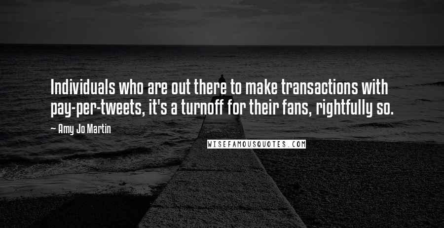 Amy Jo Martin Quotes: Individuals who are out there to make transactions with pay-per-tweets, it's a turnoff for their fans, rightfully so.