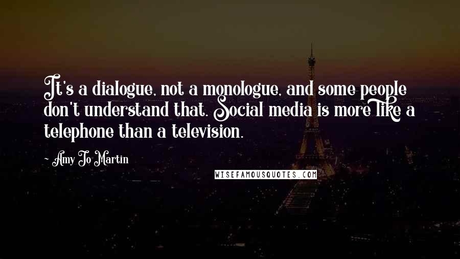 Amy Jo Martin Quotes: It's a dialogue, not a monologue, and some people don't understand that. Social media is more like a telephone than a television.