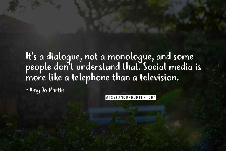 Amy Jo Martin Quotes: It's a dialogue, not a monologue, and some people don't understand that. Social media is more like a telephone than a television.