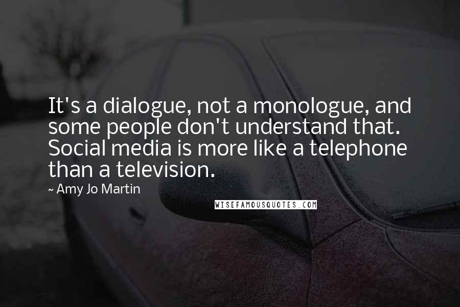 Amy Jo Martin Quotes: It's a dialogue, not a monologue, and some people don't understand that. Social media is more like a telephone than a television.