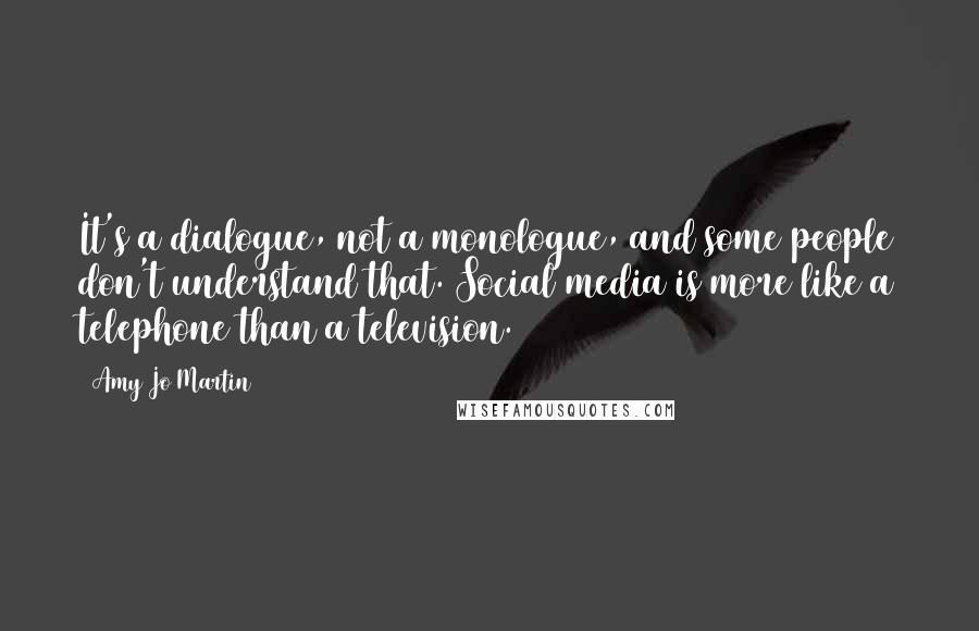 Amy Jo Martin Quotes: It's a dialogue, not a monologue, and some people don't understand that. Social media is more like a telephone than a television.