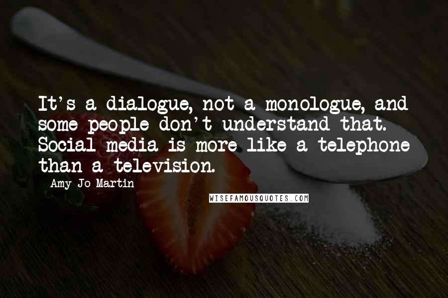 Amy Jo Martin Quotes: It's a dialogue, not a monologue, and some people don't understand that. Social media is more like a telephone than a television.