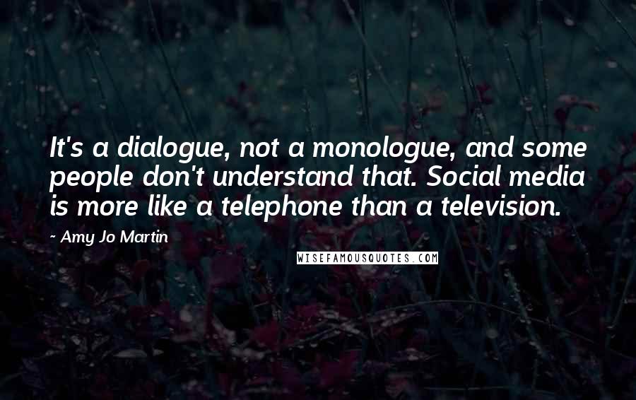 Amy Jo Martin Quotes: It's a dialogue, not a monologue, and some people don't understand that. Social media is more like a telephone than a television.