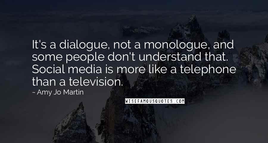 Amy Jo Martin Quotes: It's a dialogue, not a monologue, and some people don't understand that. Social media is more like a telephone than a television.