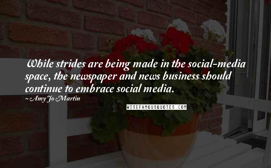 Amy Jo Martin Quotes: While strides are being made in the social-media space, the newspaper and news business should continue to embrace social media.