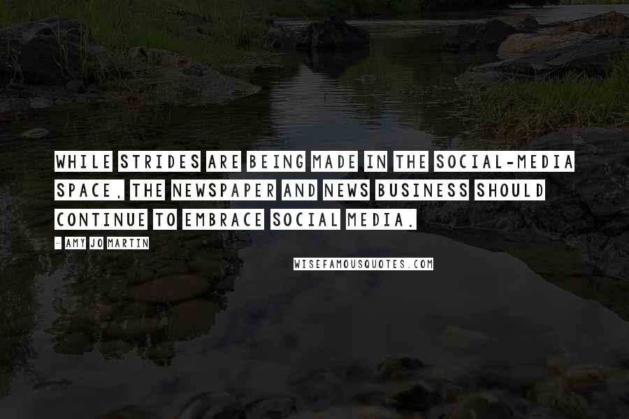 Amy Jo Martin Quotes: While strides are being made in the social-media space, the newspaper and news business should continue to embrace social media.