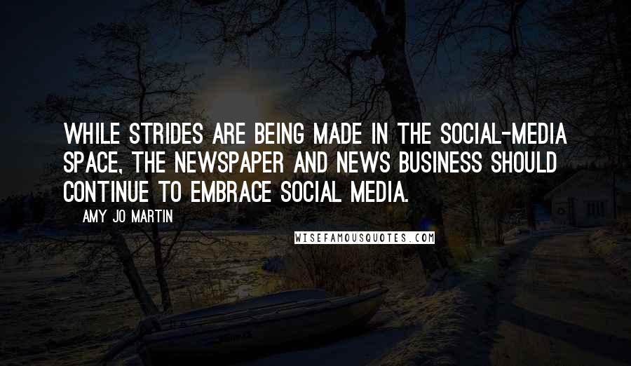 Amy Jo Martin Quotes: While strides are being made in the social-media space, the newspaper and news business should continue to embrace social media.