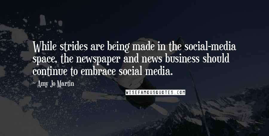 Amy Jo Martin Quotes: While strides are being made in the social-media space, the newspaper and news business should continue to embrace social media.