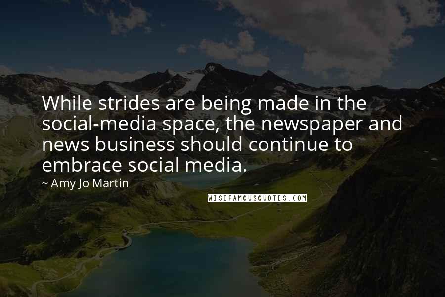 Amy Jo Martin Quotes: While strides are being made in the social-media space, the newspaper and news business should continue to embrace social media.