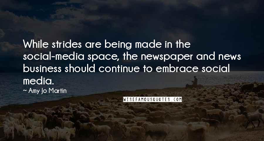 Amy Jo Martin Quotes: While strides are being made in the social-media space, the newspaper and news business should continue to embrace social media.