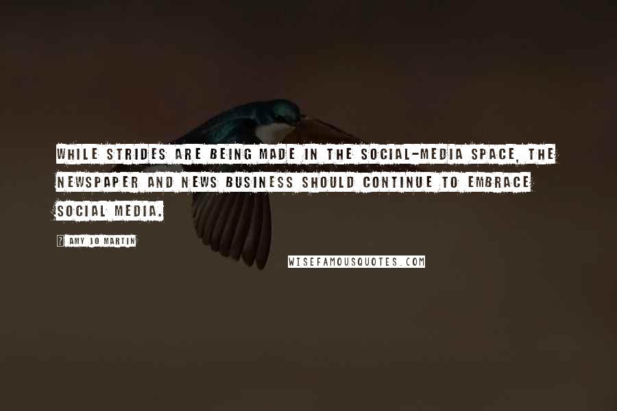 Amy Jo Martin Quotes: While strides are being made in the social-media space, the newspaper and news business should continue to embrace social media.