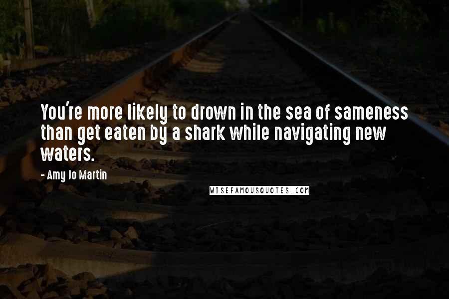 Amy Jo Martin Quotes: You're more likely to drown in the sea of sameness than get eaten by a shark while navigating new waters.