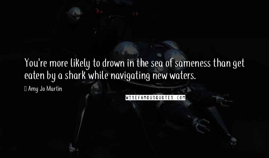 Amy Jo Martin Quotes: You're more likely to drown in the sea of sameness than get eaten by a shark while navigating new waters.