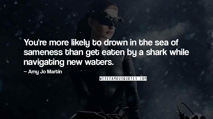 Amy Jo Martin Quotes: You're more likely to drown in the sea of sameness than get eaten by a shark while navigating new waters.