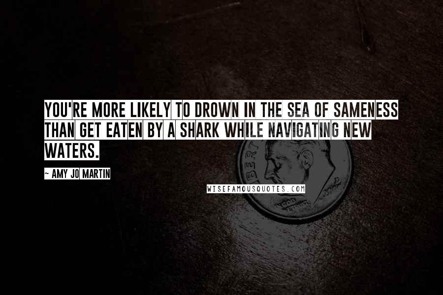 Amy Jo Martin Quotes: You're more likely to drown in the sea of sameness than get eaten by a shark while navigating new waters.