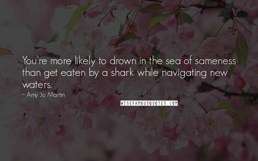 Amy Jo Martin Quotes: You're more likely to drown in the sea of sameness than get eaten by a shark while navigating new waters.