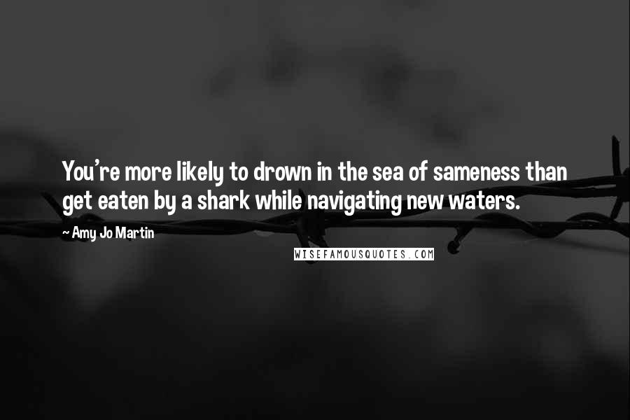 Amy Jo Martin Quotes: You're more likely to drown in the sea of sameness than get eaten by a shark while navigating new waters.