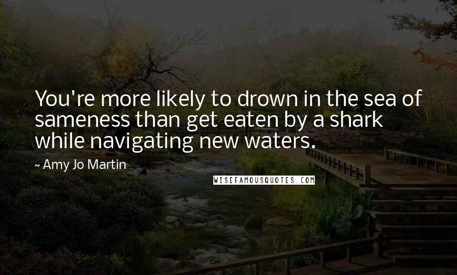 Amy Jo Martin Quotes: You're more likely to drown in the sea of sameness than get eaten by a shark while navigating new waters.