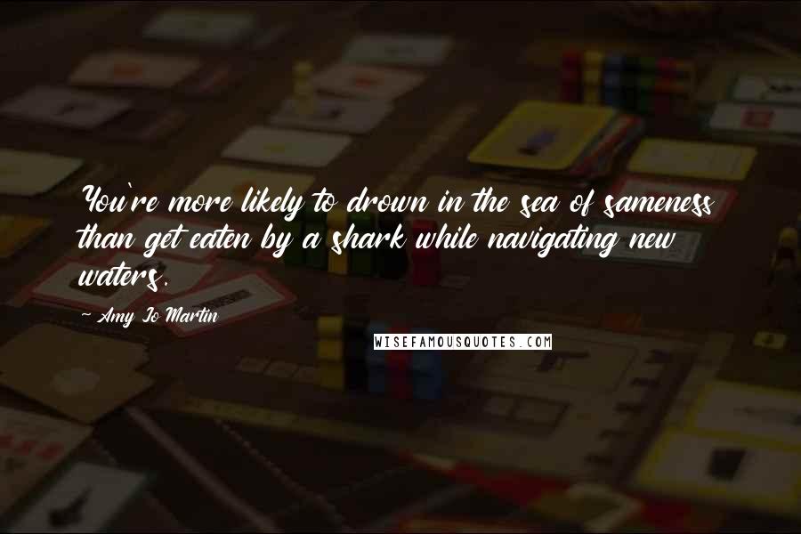 Amy Jo Martin Quotes: You're more likely to drown in the sea of sameness than get eaten by a shark while navigating new waters.