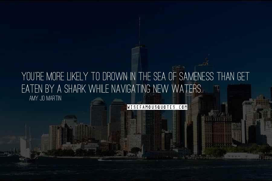 Amy Jo Martin Quotes: You're more likely to drown in the sea of sameness than get eaten by a shark while navigating new waters.