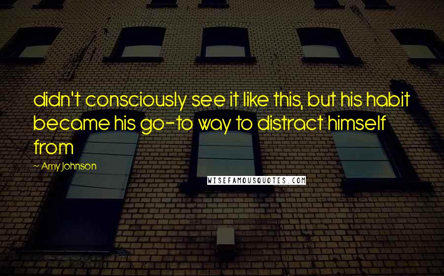 Amy Johnson Quotes: didn't consciously see it like this, but his habit became his go-to way to distract himself from