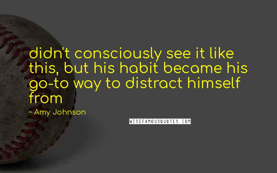 Amy Johnson Quotes: didn't consciously see it like this, but his habit became his go-to way to distract himself from