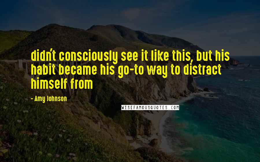 Amy Johnson Quotes: didn't consciously see it like this, but his habit became his go-to way to distract himself from