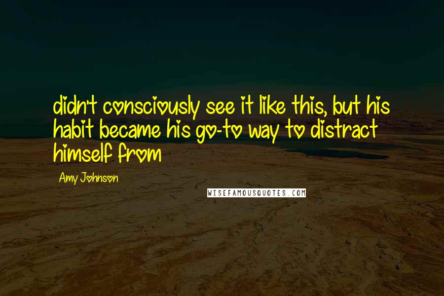 Amy Johnson Quotes: didn't consciously see it like this, but his habit became his go-to way to distract himself from