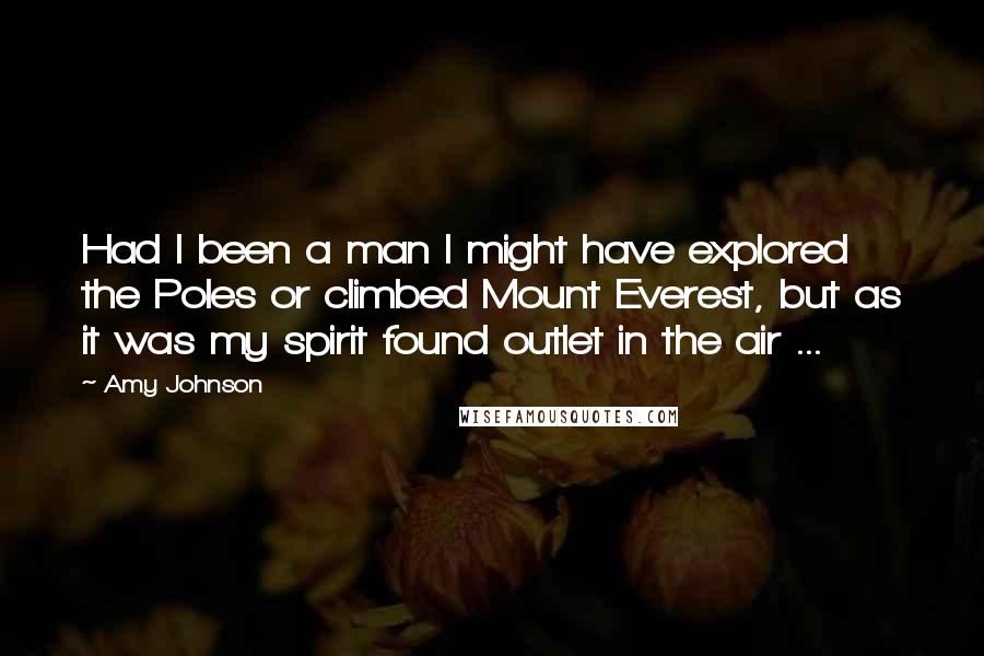 Amy Johnson Quotes: Had I been a man I might have explored the Poles or climbed Mount Everest, but as it was my spirit found outlet in the air ...