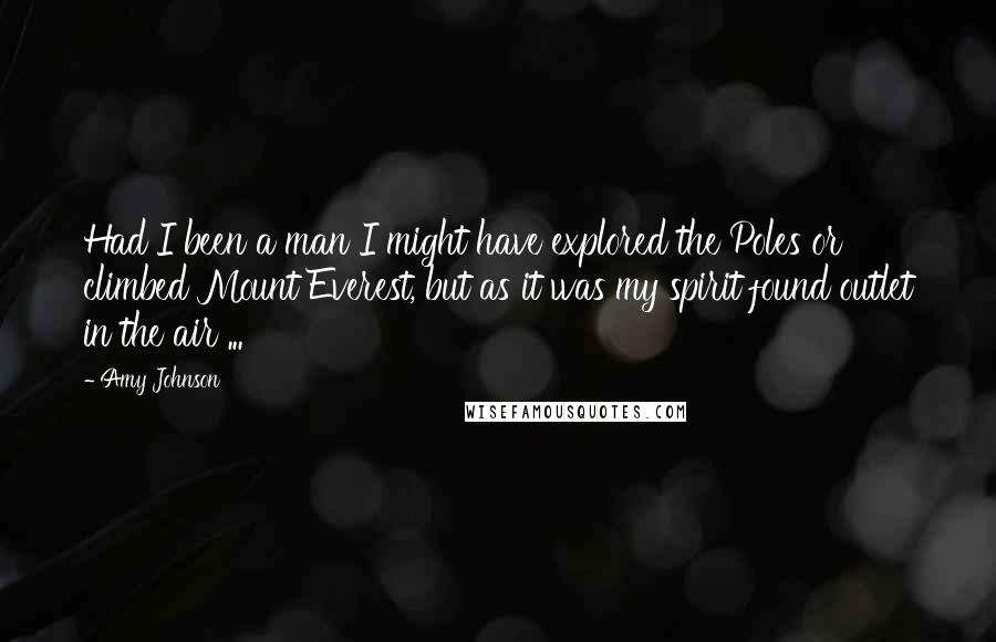 Amy Johnson Quotes: Had I been a man I might have explored the Poles or climbed Mount Everest, but as it was my spirit found outlet in the air ...