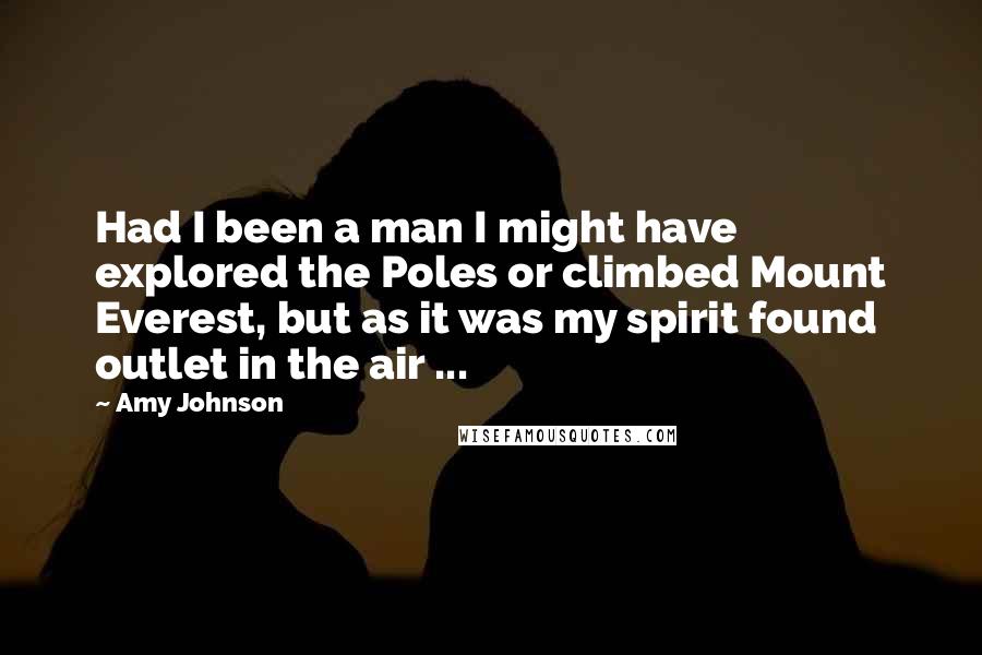 Amy Johnson Quotes: Had I been a man I might have explored the Poles or climbed Mount Everest, but as it was my spirit found outlet in the air ...