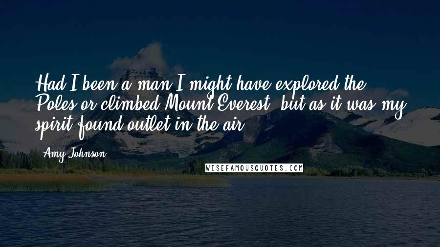 Amy Johnson Quotes: Had I been a man I might have explored the Poles or climbed Mount Everest, but as it was my spirit found outlet in the air ...